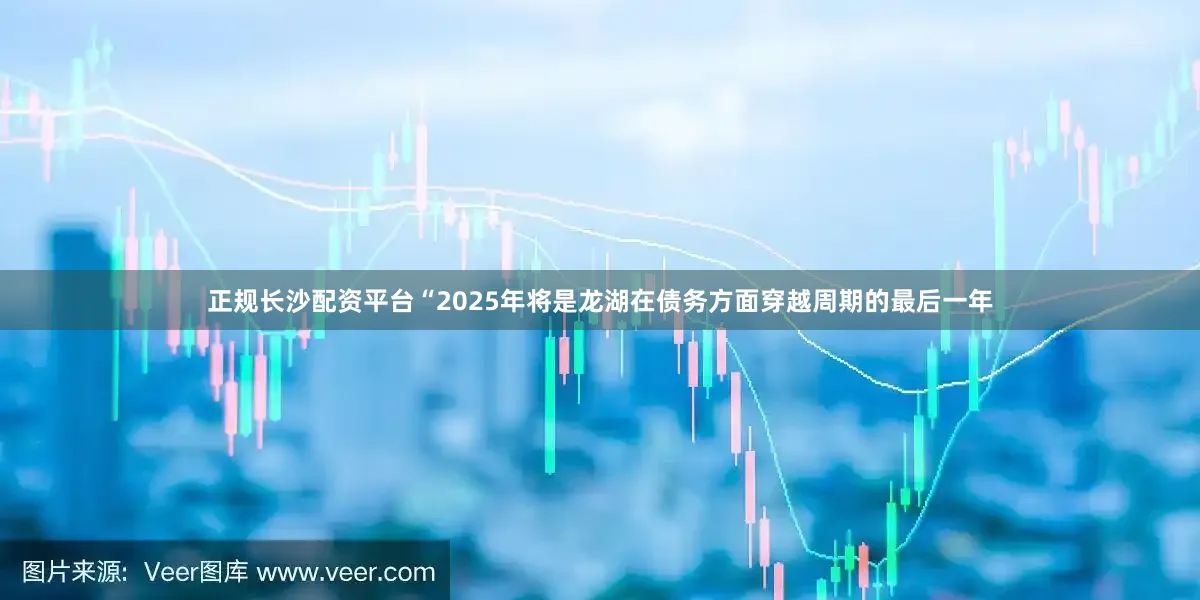 正规长沙配资平台“2025年将是龙湖在债务方面穿越周期的最后一年