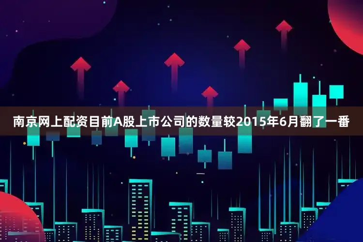南京网上配资目前A股上市公司的数量较2015年6月翻了一番
