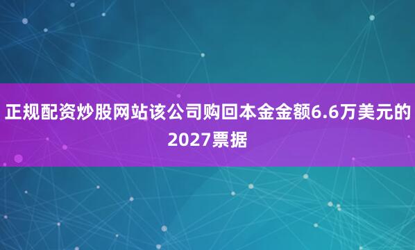 正规配资炒股网站该公司购回本金金额6.6万美元的2027票据