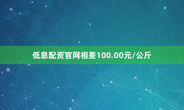 低息配资官网相差100.00元/公斤