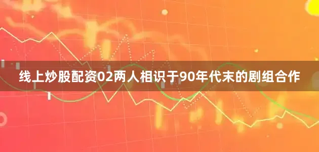 线上炒股配资02两人相识于90年代末的剧组合作