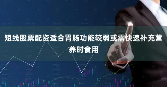 短线股票配资适合胃肠功能较弱或需快速补充营养时食用