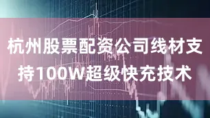 杭州股票配资公司线材支持100W超级快充技术