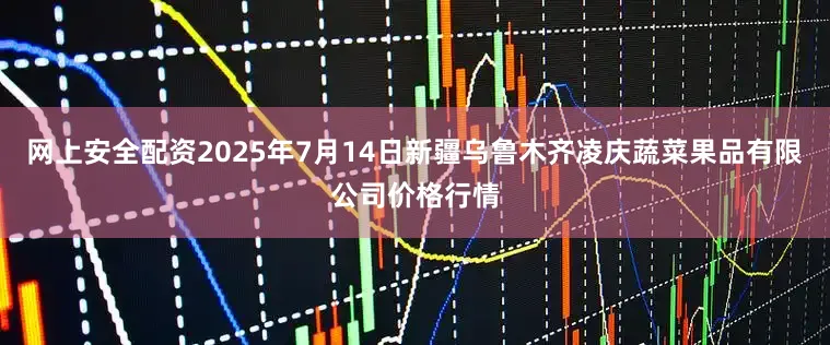 网上安全配资2025年7月14日新疆乌鲁木齐凌庆蔬菜果品有限公司价格行情