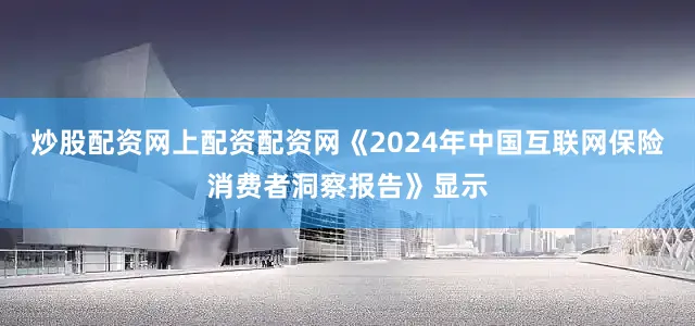 炒股配资网上配资配资网　　《2024年中国互联网保险消费者洞察报告》显示