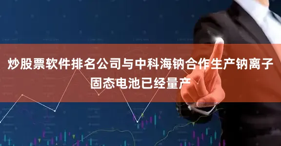 炒股票软件排名公司与中科海钠合作生产钠离子固态电池已经量产