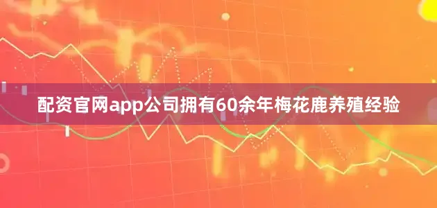 配资官网app公司拥有60余年梅花鹿养殖经验