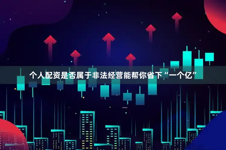 个人配资是否属于非法经营能帮你省下“一个亿”